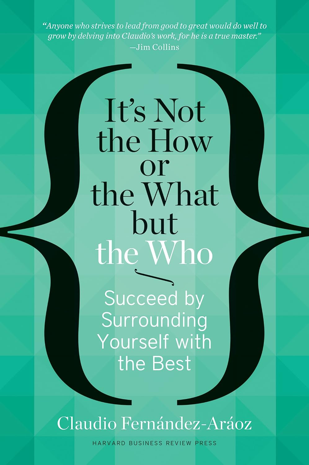 It's Not the How or the What but the Who Claudio Fernandez-Araoz HBR Press